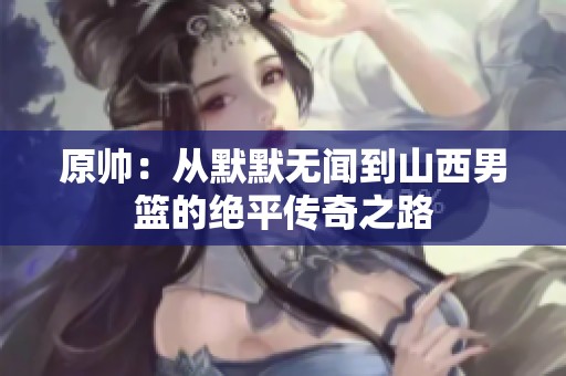 原帅：从默默无闻到山西男篮的绝平传奇之路
