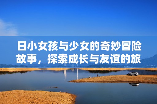 日小女孩与少女的奇妙冒险故事，探索成长与友谊的旅程
