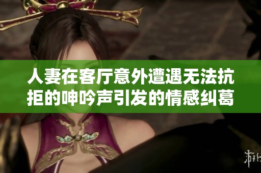 人妻在客厅意外遭遇无法抗拒的呻吟声引发的情感纠葛