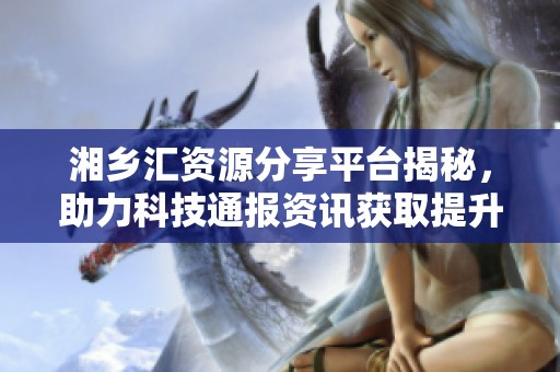 湘乡汇资源分享平台揭秘，助力科技通报资讯获取提升