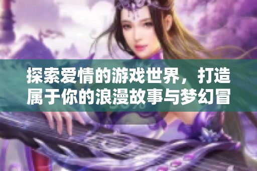 探索爱情的游戏世界，打造属于你的浪漫故事与梦幻冒险体验