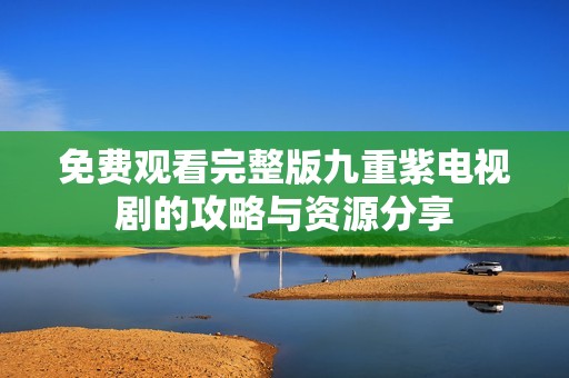 免费观看完整版九重紫电视剧的攻略与资源分享