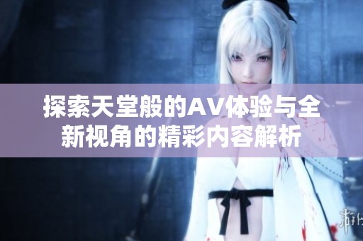 探索天堂般的AV体验与全新视角的精彩内容解析