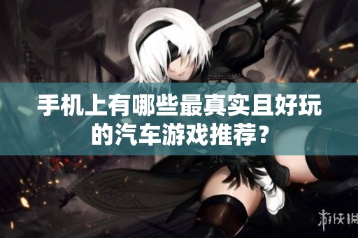 手机上有哪些最真实且好玩的汽车游戏推荐？