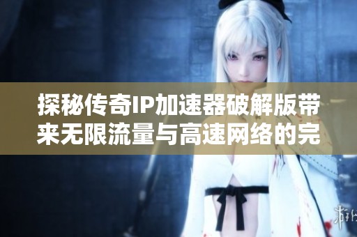 探秘传奇IP加速器破解版带来无限流量与高速网络的完美体验