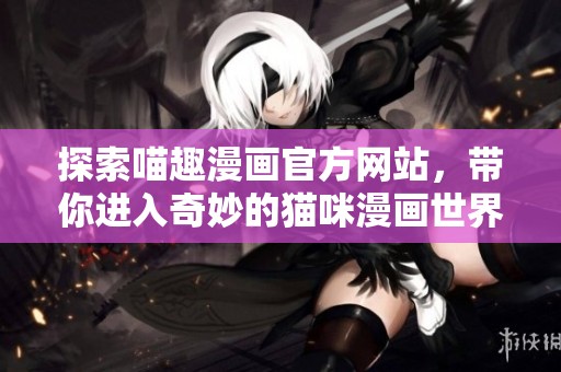 探索喵趣漫画官方网站，带你进入奇妙的猫咪漫画世界！