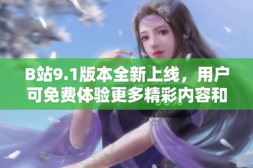 B站9.1版本全新上线，用户可免费体验更多精彩内容和功能