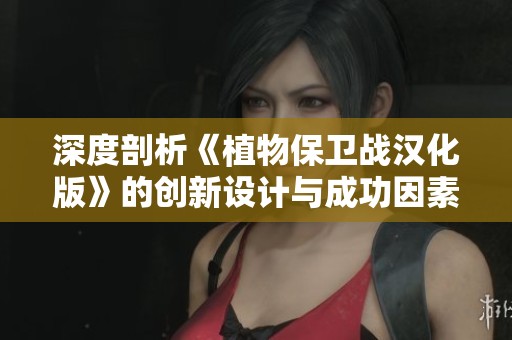 深度剖析《植物保卫战汉化版》的创新设计与成功因素