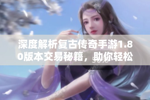 深度解析复古传奇手游1.80版本交易秘籍，助你轻松掌握物品交易技巧