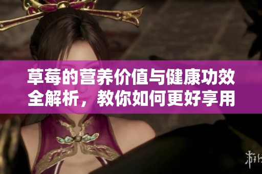 草莓的营养价值与健康功效全解析，教你如何更好享用这种美味水果