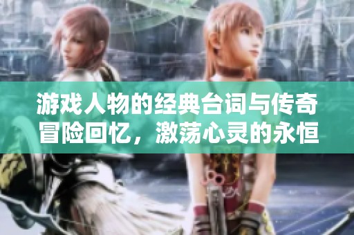 游戏人物的经典台词与传奇冒险回忆，激荡心灵的永恒经典之旅