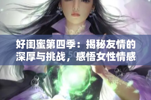 好闺蜜第四季：揭秘友情的深厚与挑战，感悟女性情感的真实故事