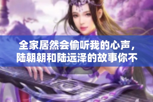 全家居然会偷听我的心声，陆朝朝和陆远泽的故事你不能错过
