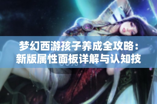 梦幻西游孩子养成全攻略：新版属性面板详解与认知技巧分享
