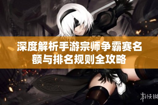 深度解析手游宗师争霸赛名额与排名规则全攻略