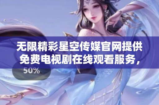 无限精彩星空传媒官网提供免费电视剧在线观看服务，尽享影视盛宴