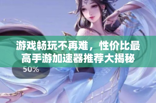 游戏畅玩不再难，性价比最高手游加速器推荐大揭秘