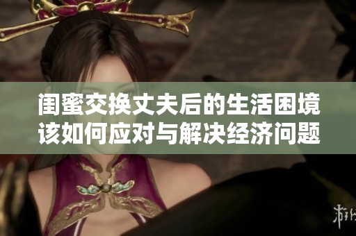 闺蜜交换丈夫后的生活困境该如何应对与解决经济问题