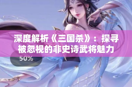 深度解析《三国杀》：探寻被忽视的非史诗武将魅力
