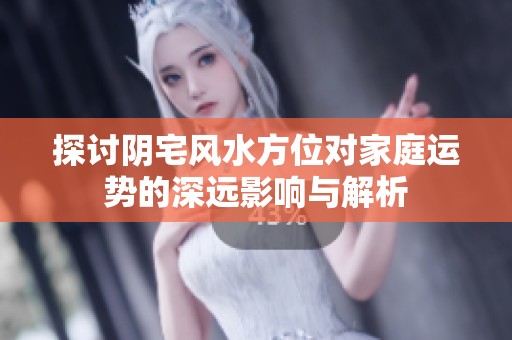 探讨阴宅风水方位对家庭运势的深远影响与解析