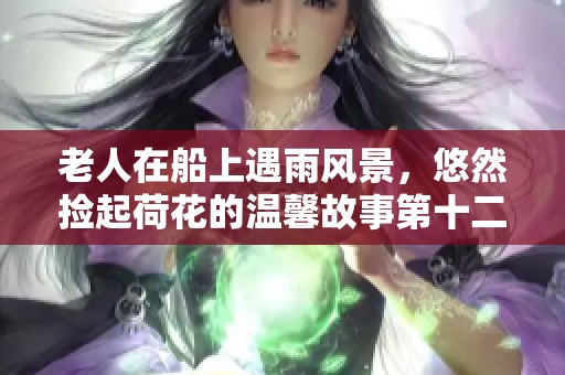 老人在船上遇雨风景，悠然捡起荷花的温馨故事第十二集
