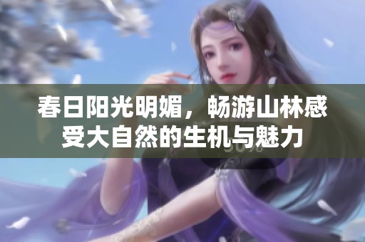 春日阳光明媚，畅游山林感受大自然的生机与魅力