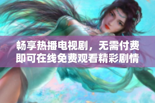 畅享热播电视剧，无需付费即可在线免费观看精彩剧情与人气角色