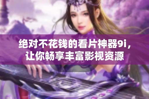 绝对不花钱的看片神器9i，让你畅享丰富影视资源
