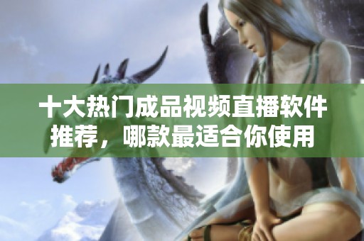 十大热门成品视频直播软件推荐，哪款最适合你使用