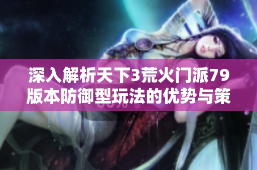 深入解析天下3荒火门派79版本防御型玩法的优势与策略