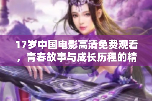 17岁中国电影高清免费观看，青春故事与成长历程的精彩展现
