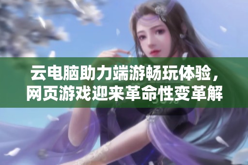 云电脑助力端游畅玩体验，网页游戏迎来革命性变革解析