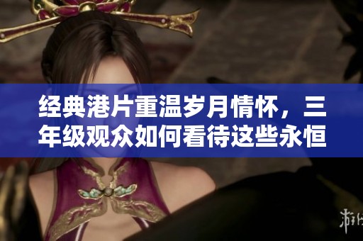 经典港片重温岁月情怀，三年级观众如何看待这些永恒之作