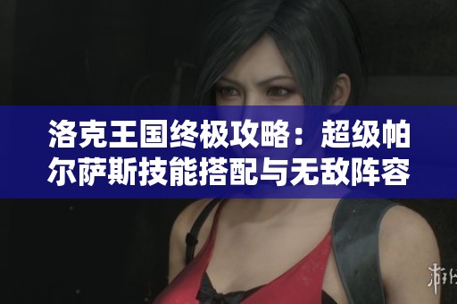 洛克王国终极攻略：超级帕尔萨斯技能搭配与无敌阵容打造技巧揭秘！