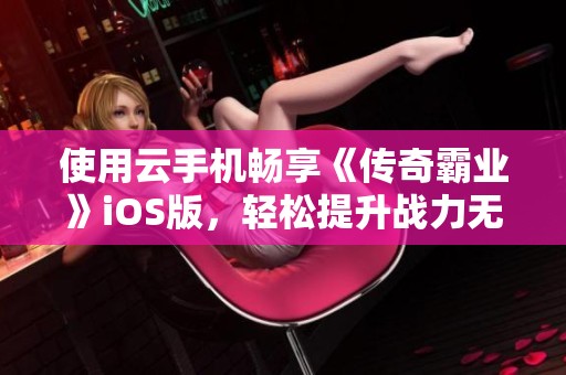 使用云手机畅享《传奇霸业》iOS版，轻松提升战力无忧畅玩