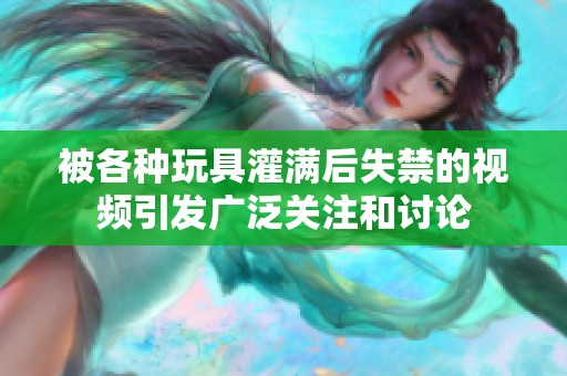 被各种玩具灌满后失禁的视频引发广泛关注和讨论