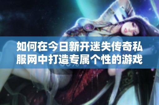 如何在今日新开迷失传奇私服网中打造专属个性的游戏时装装扮技巧