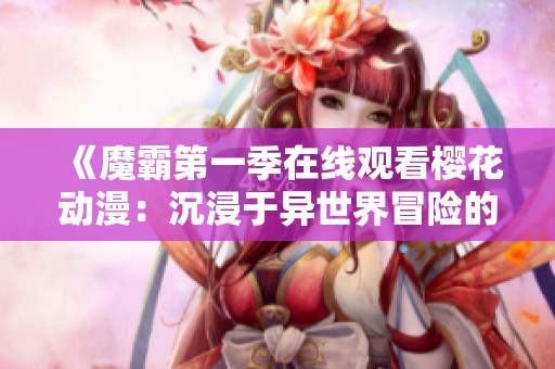 《魔霸第一季在线观看樱花动漫：沉浸于异世界冒险的精彩旅程》