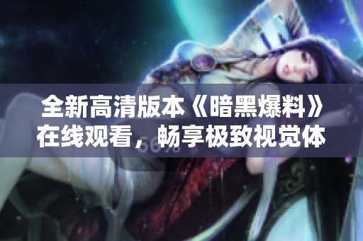 全新高清版本《暗黑爆料》在线观看，畅享极致视觉体验与精彩剧情解析