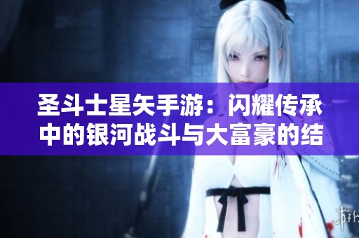 圣斗士星矢手游：闪耀传承中的银河战斗与大富豪的结合