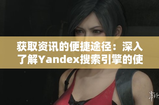 获取资讯的便捷途径：深入了解Yandex搜索引擎的使用方法与技巧