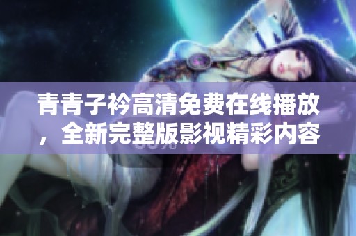 青青子衿高清免费在线播放，全新完整版影视精彩内容等你来欣赏