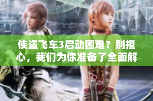 侠盗飞车3启动困难？别担心，我们为你准备了全面解决方案！