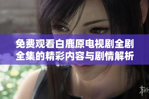 免费观看白鹿原电视剧全剧全集的精彩内容与剧情解析