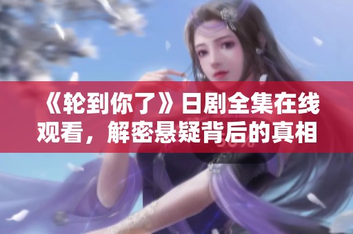 《轮到你了》日剧全集在线观看，解密悬疑背后的真相与人性