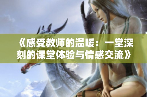 《感受教师的温暖：一堂深刻的课堂体验与情感交流》