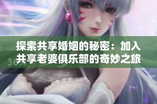 探索共享婚姻的秘密：加入共享老婆俱乐部的奇妙之旅