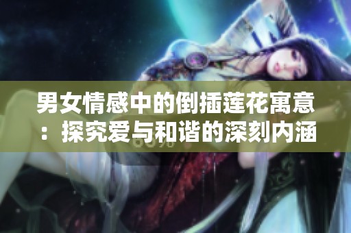男女情感中的倒插莲花寓意：探究爱与和谐的深刻内涵