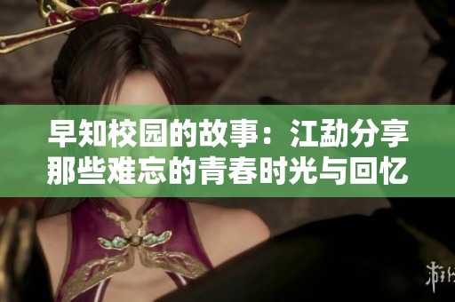 早知校园的故事：江勐分享那些难忘的青春时光与回忆