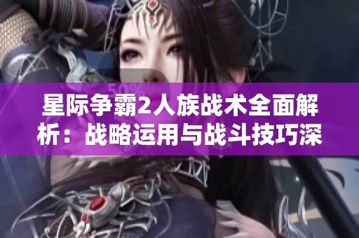 星际争霸2人族战术全面解析：战略运用与战斗技巧深度剖析